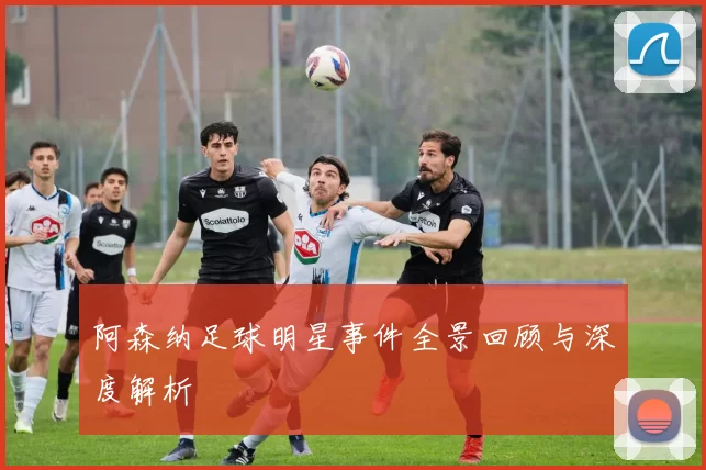 阿森纳足球明星事件全景回顾与深度解析