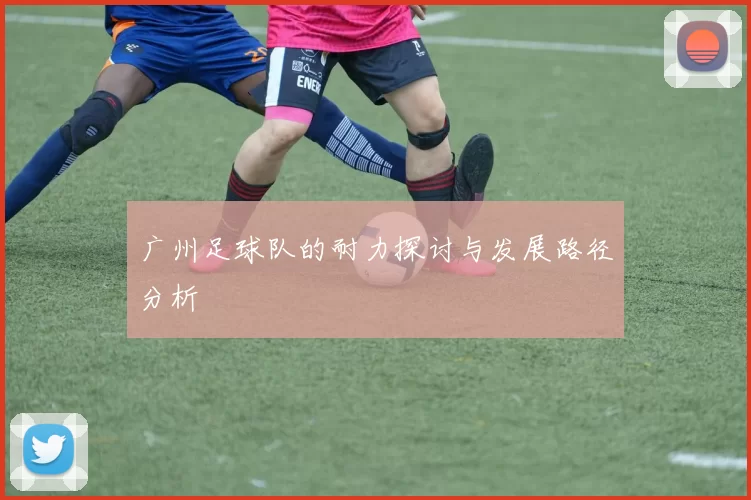 广州足球队的耐力探讨与发展路径分析