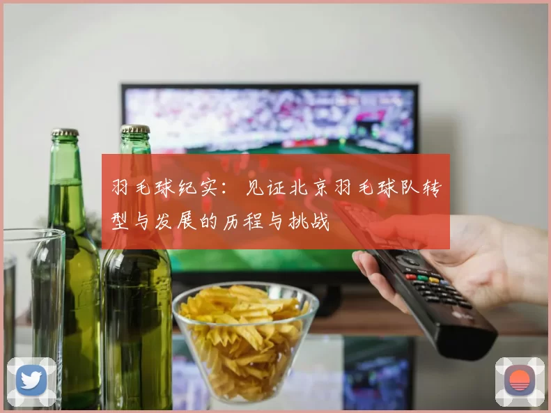 羽毛球纪实：见证北京羽毛球队转型与发展的历程与挑战