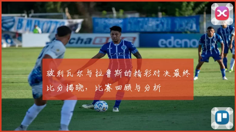 玻利瓦尔与拉鲁斯的精彩对决最终比分揭晓，比赛回顾与分析