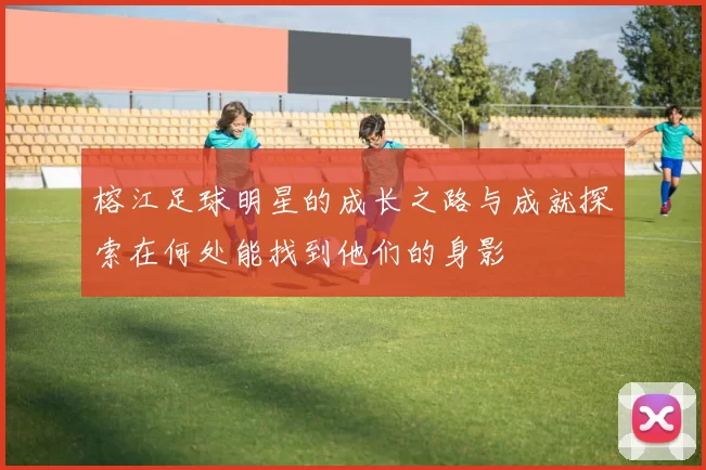 榕江足球明星的成长之路与成就探索在何处能找到他们的身影