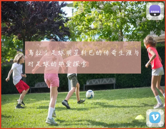 乌拉圭足球明星科巴的传奇生涯与对足球的热爱探索