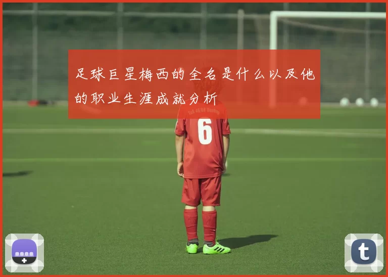 足球巨星梅西的全名是什么以及他的职业生涯成就分析