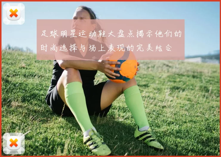 足球明星运动鞋大盘点揭示他们的时尚选择与场上表现的完美结合