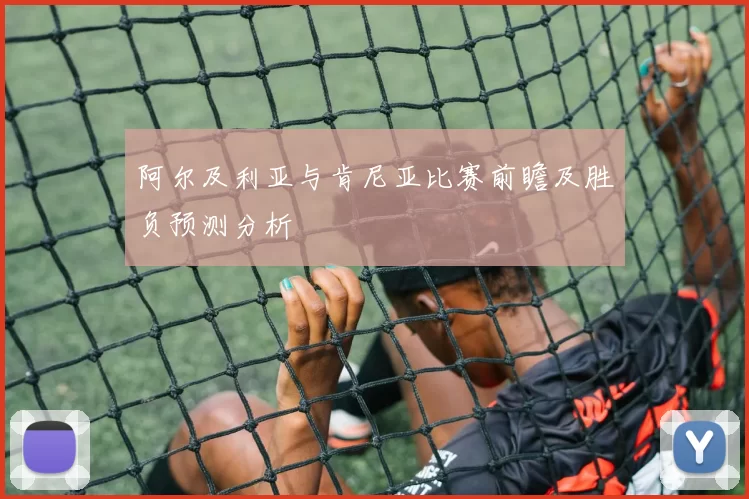 阿尔及利亚与肯尼亚比赛前瞻及胜负预测分析