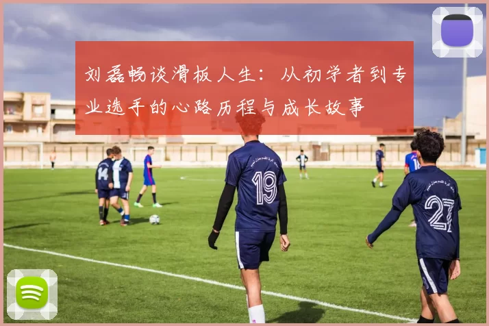 刘磊畅谈滑板人生：从初学者到专业选手的心路历程与成长故事