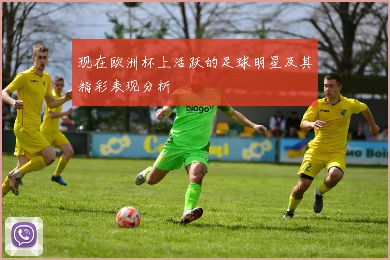 现在欧洲杯上活跃的足球明星及其精彩表现分析