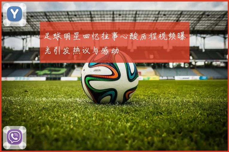 足球明星回忆往事心酸历程视频曝光引发热议与感动