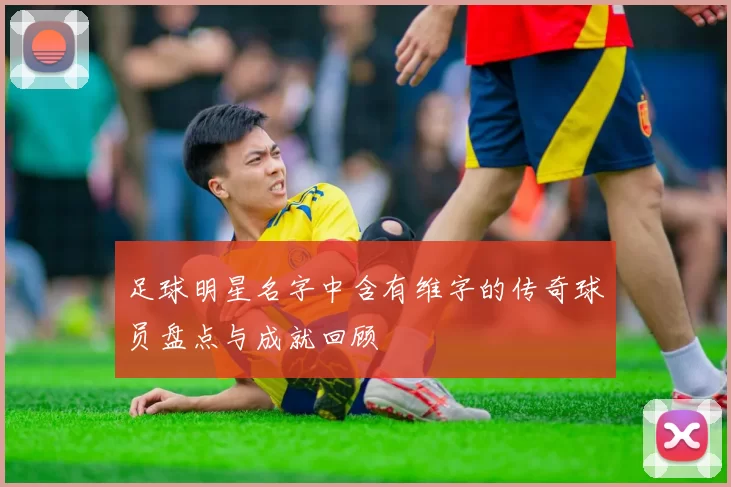 足球明星名字中含有维字的传奇球员盘点与成就回顾