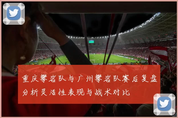 重庆攀岩队与广州攀岩队赛后复盘分析灵活性表现与战术对比