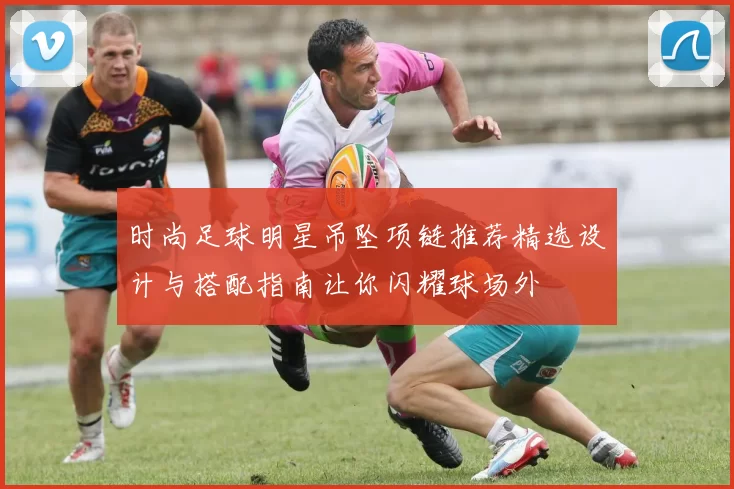 时尚足球明星吊坠项链推荐精选设计与搭配指南让你闪耀球场外