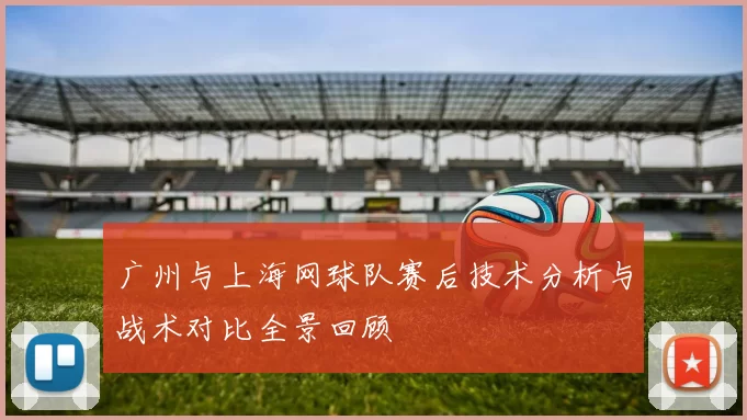 广州与上海网球队赛后技术分析与战术对比全景回顾