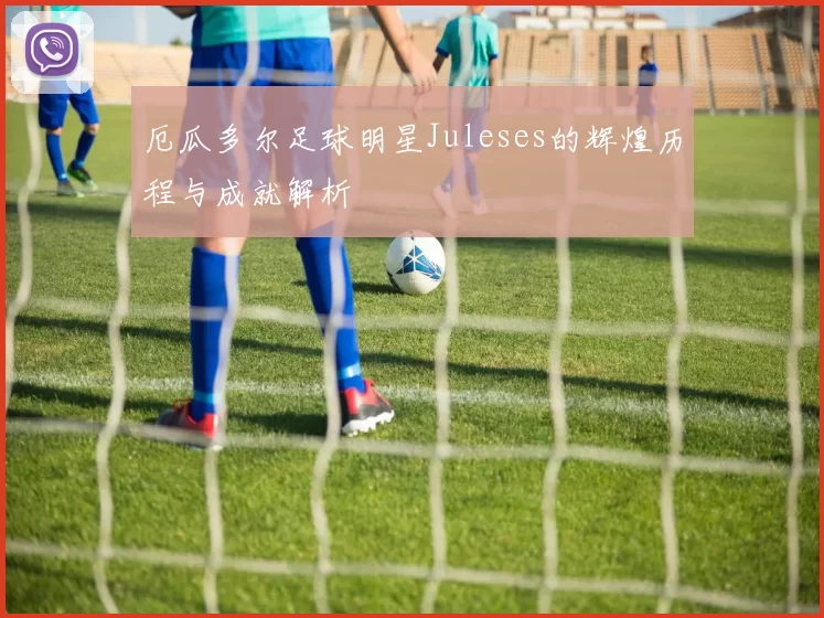 厄瓜多尔足球明星Juleses的辉煌历程与成就解析