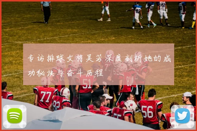 专访排球女将吴芳深度剖析她的成功秘诀与奋斗历程
