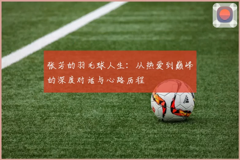 张芳的羽毛球人生：从热爱到巅峰的深度对话与心路历程