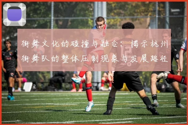 街舞文化的碰撞与融合：揭示杭州街舞队的整体压制现象与发展路径