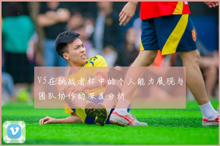 V5在挑战者杯中的个人能力展现与团队协作的深度分析
