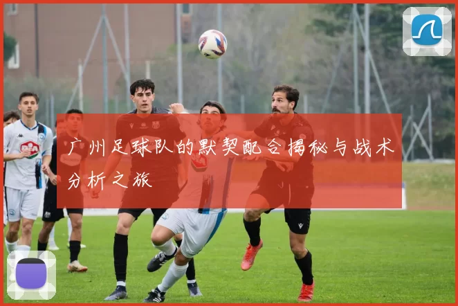 广州足球队的默契配合揭秘与战术分析之旅