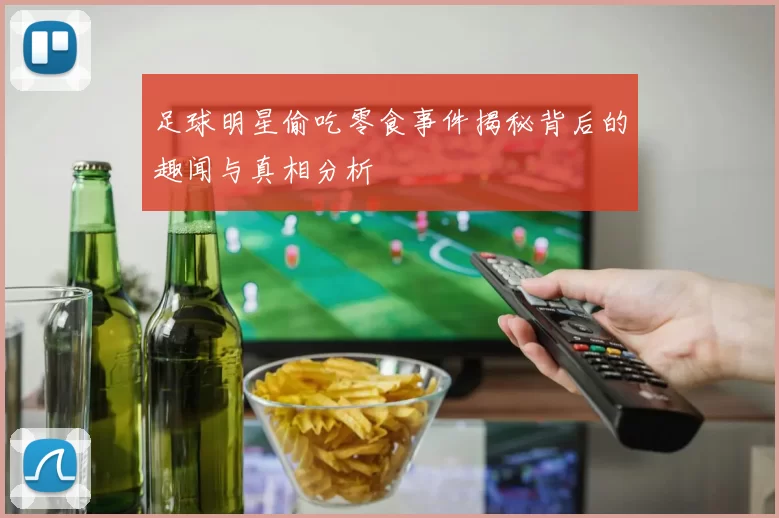 足球明星偷吃零食事件揭秘背后的趣闻与真相分析