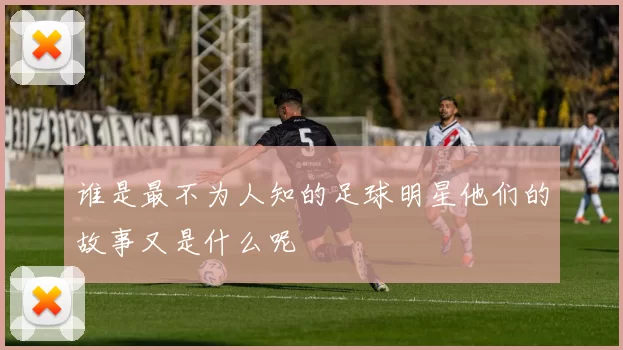 谁是最不为人知的足球明星他们的故事又是什么呢