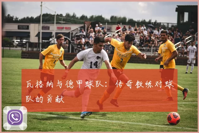 瓦格纳与德甲球队：传奇教练对球队的贡献