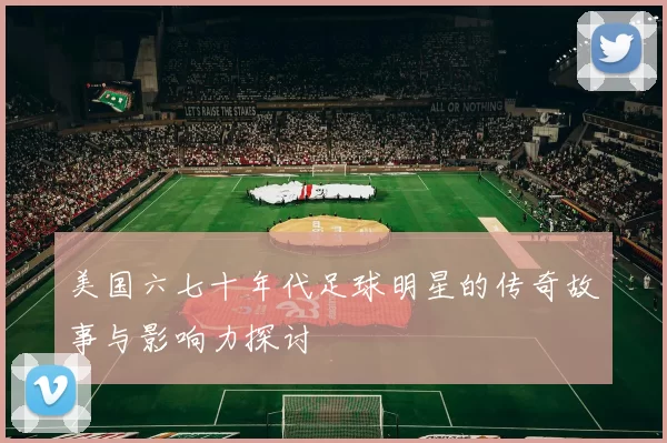 美国六七十年代足球明星的传奇故事与影响力探讨
