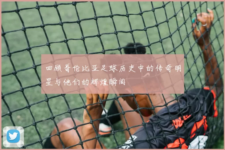 回顾哥伦比亚足球历史中的传奇明星与他们的辉煌瞬间