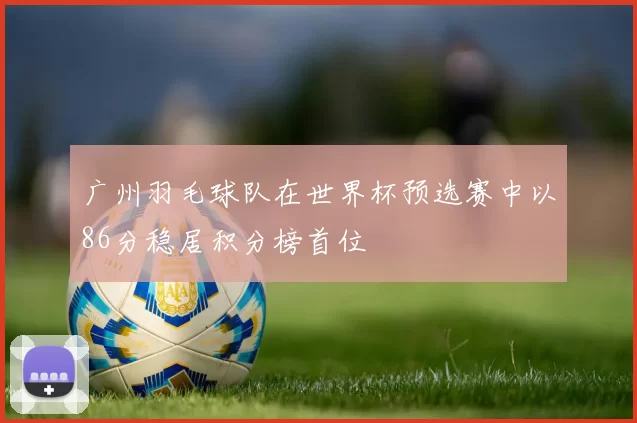 广州羽毛球队在世界杯预选赛中以86分稳居积分榜首位
