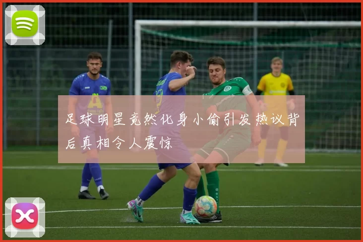 足球明星竟然化身小偷引发热议背后真相令人震惊