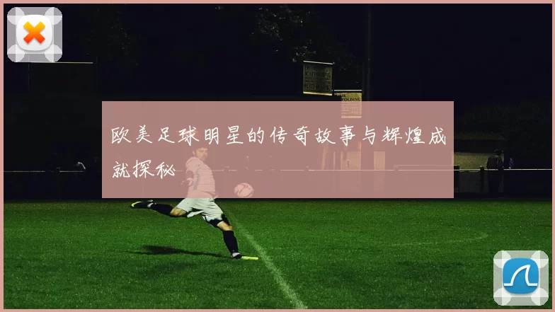 欧美足球明星的传奇故事与辉煌成就探秘