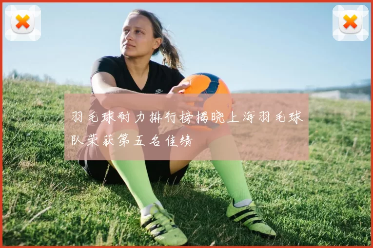 羽毛球耐力排行榜揭晓上海羽毛球队荣获第五名佳绩
