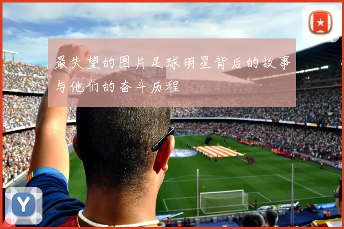 最失望的图片足球明星背后的故事与他们的奋斗历程