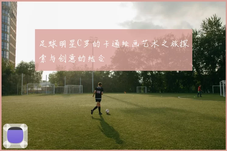 足球明星C罗的卡通绘画艺术之旅探索与创意的结合