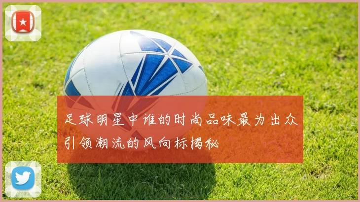 足球明星中谁的时尚品味最为出众引领潮流的风向标揭秘