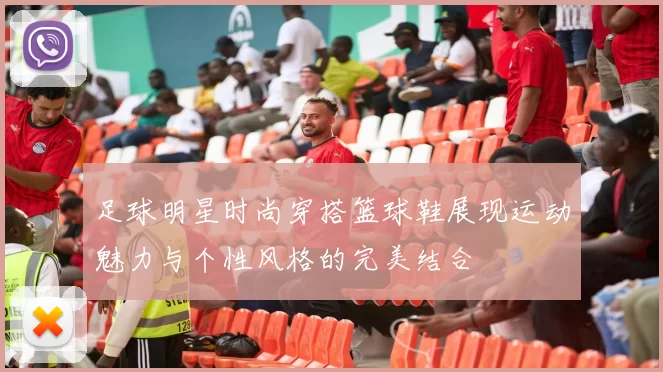 足球明星时尚穿搭篮球鞋展现运动魅力与个性风格的完美结合