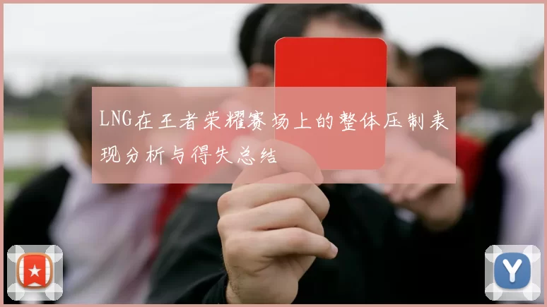 LNG在王者荣耀赛场上的整体压制表现分析与得失总结
