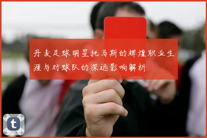丹麦足球明星托马斯的辉煌职业生涯与对球队的深远影响解析