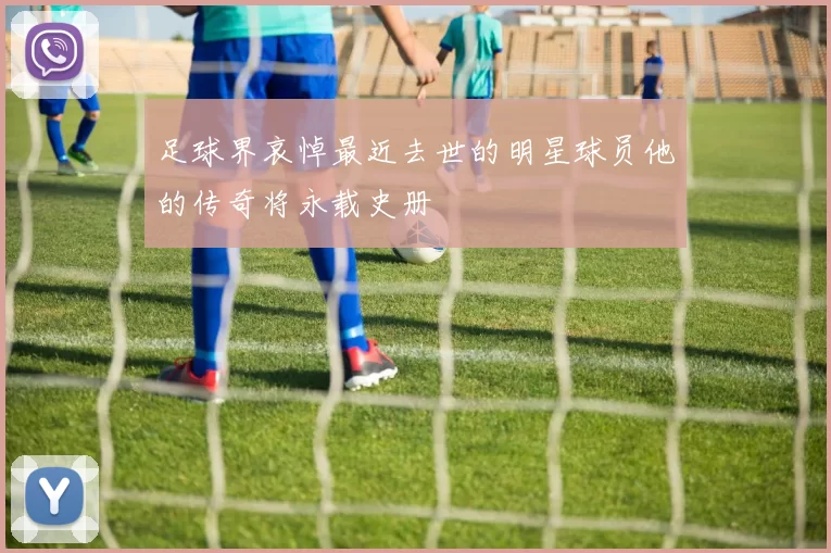 足球界哀悼最近去世的明星球员他的传奇将永载史册