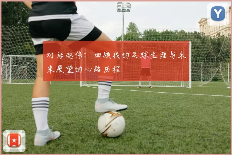 对话赵伟：回顾我的足球生涯与未来展望的心路历程