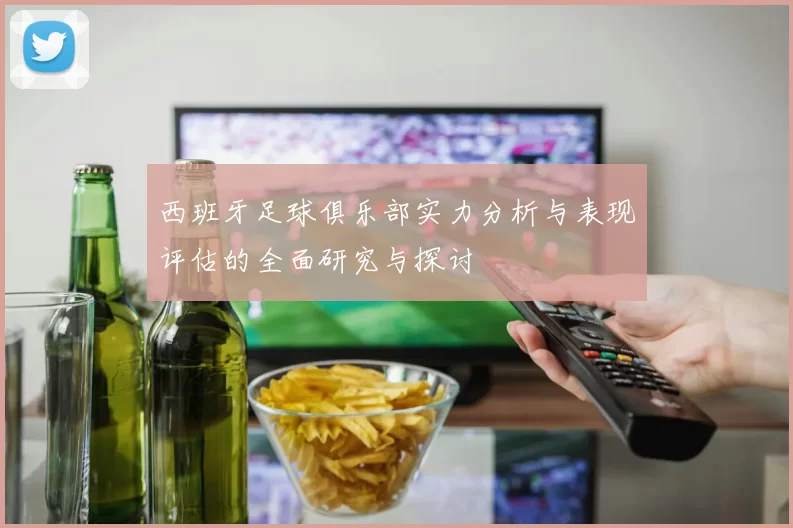西班牙足球俱乐部实力分析与表现评估的全面研究与探讨