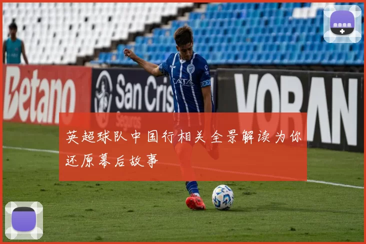 英超球队中国行相关全景解读为你还原幕后故事