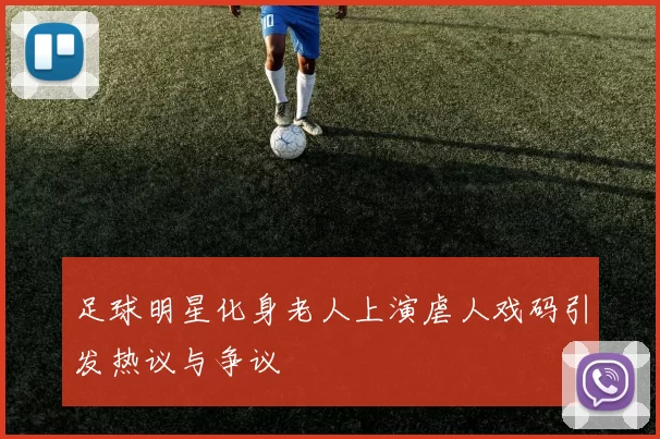 足球明星化身老人上演虐人戏码引发热议与争议