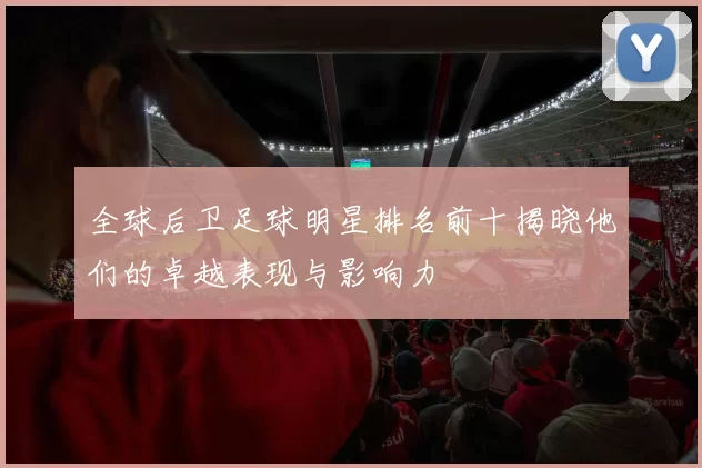 全球后卫足球明星排名前十揭晓他们的卓越表现与影响力