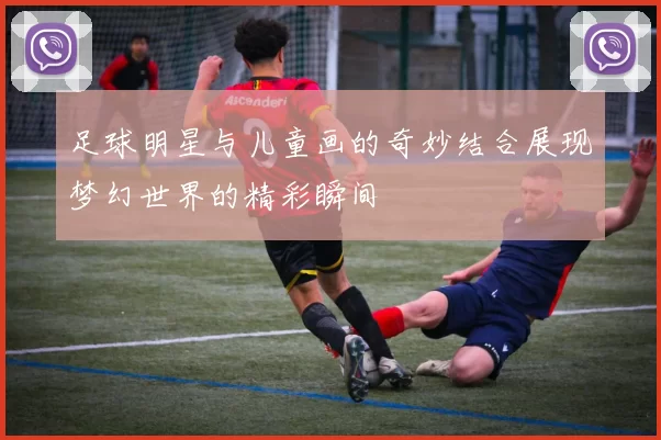 足球明星与儿童画的奇妙结合展现梦幻世界的精彩瞬间