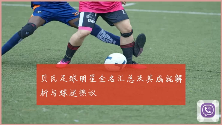 贝氏足球明星全名汇总及其成就解析与球迷热议
