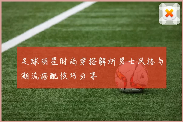 足球明星时尚穿搭解析男士风格与潮流搭配技巧分享