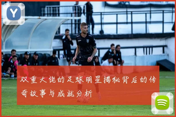 双重大佬的足球明星揭秘背后的传奇故事与成就分析