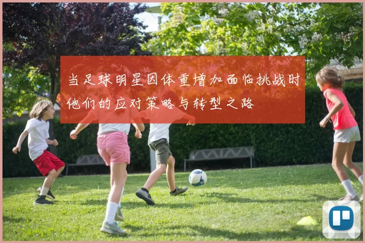 当足球明星因体重增加面临挑战时他们的应对策略与转型之路