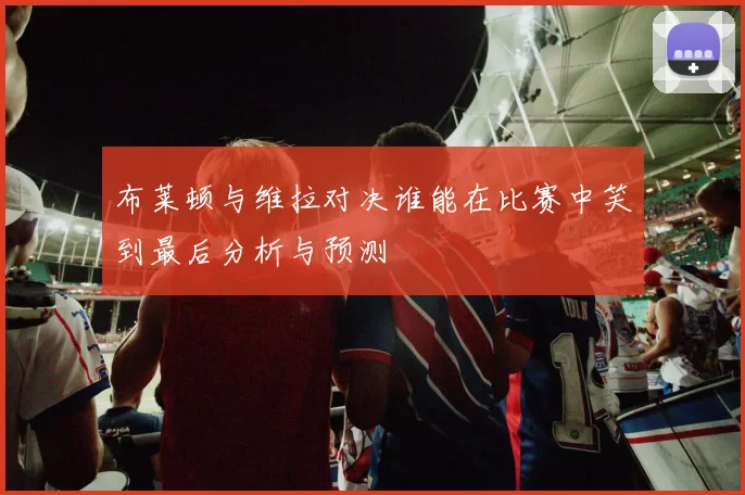 布莱顿与维拉对决谁能在比赛中笑到最后分析与预测