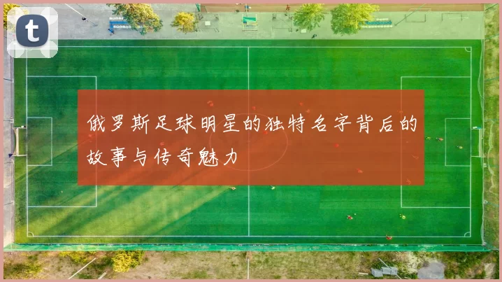 俄罗斯足球明星的独特名字背后的故事与传奇魅力